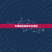 夫妻真的是命中注定吗，夫妻其实早就命中注定，真的是这样吗？