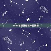2021年跟属相犯冲的属相，2021年属相犯太岁的有哪些
