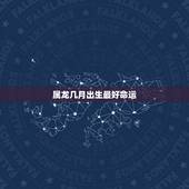 属龙几月出生最好命运，属龙的人几月出生命最好