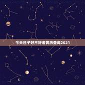 今天日子好不好老黄历查询2021，今天日子好不好老黄历