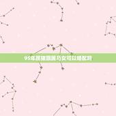 95年属猪跟属马女可以婚配吗，属马男和属鼠女在10月1日结婚好吗？在那