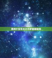 男鸡十女牛大十六岁能婚配吗，男鸡和女牛配吗 详细�0�3