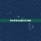 刑太岁怎么化解2022年蛇，2022年最倒霉的生肖女