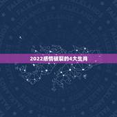 2022感情破裂的4大生肖，2022年桃花绽放，贵人鼎力相助的三大生肖