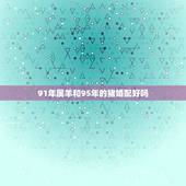 91年属羊和95年的猪婚配好吗，91年属羊男与95年属猪女适合结婚吗