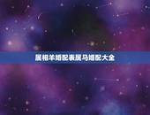 属相羊婚配表属马婚配大全，属羊的和属马的婚姻如何？