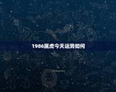 1986属虎今天运势如何，1986年属虎今年运势