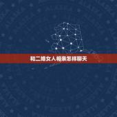 和二婚女人相亲怎样聊天，我是第一次和二婚女士相亲应该注意什么，以及话题