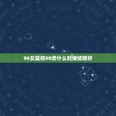 96女鼠和98虎什么时候结婚好，96年男鼠和98年女虎