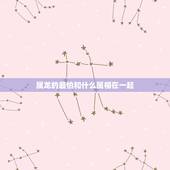 属龙的最怕和什么属相在一起，属龙的和什么属相最配
