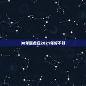 38年属虎在2021年好不好，属虎人2021年全年运势 男性