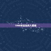 1990年出生的人属相，1990年出生的和什么属相的最配