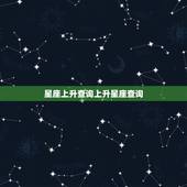 星座上升查询上升星座查询，上升星座查询，上升星座查询表，上升星座怎么算