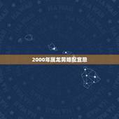 2000年属龙男婚配宜忌，男属龙和女属龙配吗