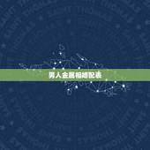 男人金属相婚配表，男属鸡的属相婚配表，属鸡男和什么属相最配