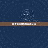 属虎最佳婚配虎与羊配吗，属羊和属虎相配吗