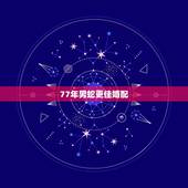77年男蛇更佳婚配，77年蛇女2022 年婚姻