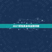 2021年生肖全年运势详解，2021十二生肖的全年运势
