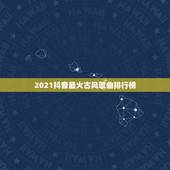 2021抖音最火古风歌曲排行榜，抖音最火歌曲，前10名都有哪些？