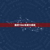 属虎1962年更大寿命，1962年虎女最长寿命