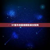 97属牛的属相婚配表女配狗，94属狗的双鱼男和97属牛的双鱼女配吗？适