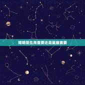 婚姻是生肖重要还是星座重要，婚姻配对中生肖与星座哪个重要些