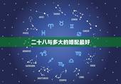 二十八与多大的婚配最好，八字合婚，什么样的八字夫妻最为和谐