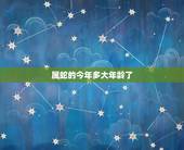 属蛇的今年多大年龄了，属蛇一生有几次婚姻