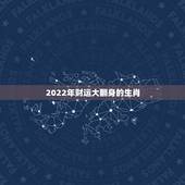 2022年财运大翻身的生肖，2022财运最差的生肖