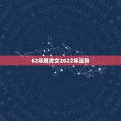 62年属虎女2022年运势，属虎女2021年运势及运程每月运程