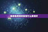 兔爸爸虎妈妈宝宝什么属相好，爸爸属兔妈妈属虎要个什么属相的宝宝好呢