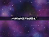 好听又吉利聚财的微信名女，女人顺风顺水又招财微信名字