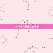 1984年女取什么名字好，1984年生人的女性叫什么名字最好