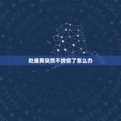 处座男突然不找你了怎么办，处女座的男生突然不和你联系什么意思