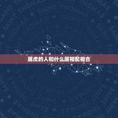 属虎的人和什么属相配相合，属虎的和什么属相最配