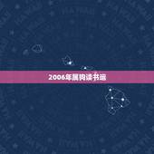 2006年属狗读书运，我是属狗的2006的运程