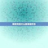 属蛇的和什么属相相符合，属蛇的和什么属相最配_属蛇的和什么属相不配