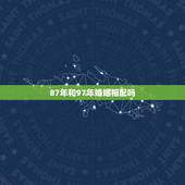 87年和97年婚姻相配吗，男87年出生和女97年出生配婚合适吗
