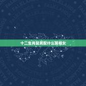 十二生肖鼠男配什么属相女，属鼠的和什么属相最配