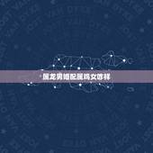 属龙男婚配属鸡女咋样，属龙男与属鸡女的姻缘婚配