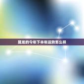 属龙的今年下半年运势怎么样，属龙的今年运势怎样？