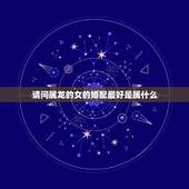 请问属龙的女的婚配最好是属什么，属龙的和什么属相最配 属龙人的婚配表