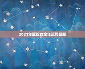 2021年属蛇女全年运势最新，属蛇女2021年的运势如何