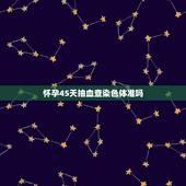 怀孕45天抽血查染色体准吗，怀孕验血查染色体准吗