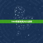 1964年属龙男2022运势，76年属龙男2021年的运势和婚姻