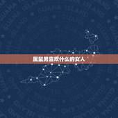 属鼠男喜欢什么的女人，属鼠男喜欢什么样的女生
