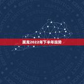 属龙2022年下半年运势，2022年属龙运势及运程