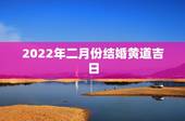 2022年二月份结婚黄道吉日，2022年立春前一天日子好吗？适合用作结