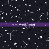 2022年会添女的生肖，2022是什么生肖年