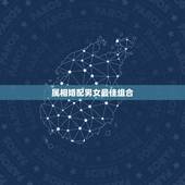 属相婚配男女最佳组合，最佳婚配属相